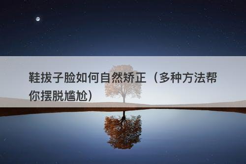 鞋拔子脸如何自然矫正（多种方法帮你摆脱尴尬）