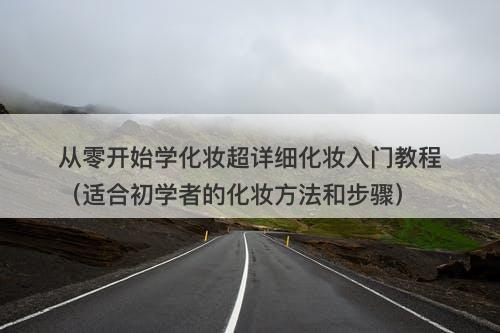 从零开始学化妆超详细化妆入门教程（适合初学者的化妆方法和步骤）