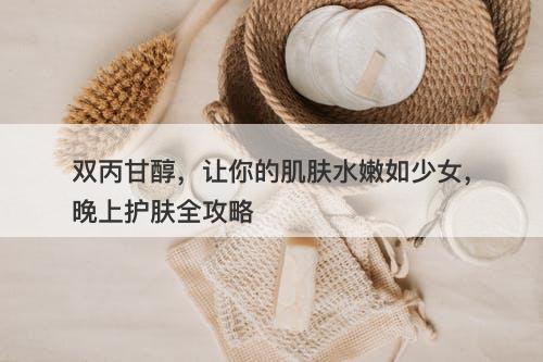 双丙甘醇，让你的肌肤水嫩如少女，晚上护肤全攻略