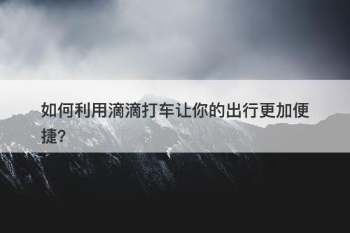 如何利用滴滴打车让你的出行更加便捷？