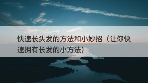 快速长头发的方法和小妙招（让你快速拥有长发的小方法）