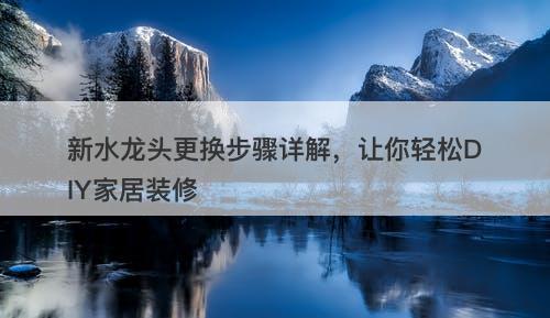 新水龙头更换步骤详解，让你轻松DIY家居装修