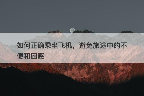 如何正确乘坐飞机，避免旅途中的不便和困惑