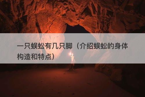 一只蜈蚣有几只脚（介绍蜈蚣的身体构造和特点）