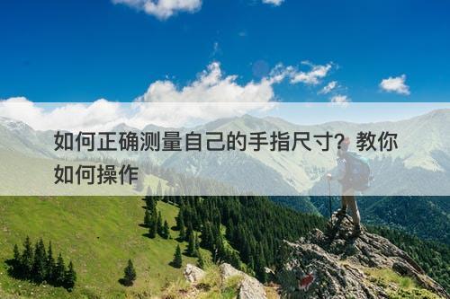 如何正确测量自己的手指尺寸？教你如何操作