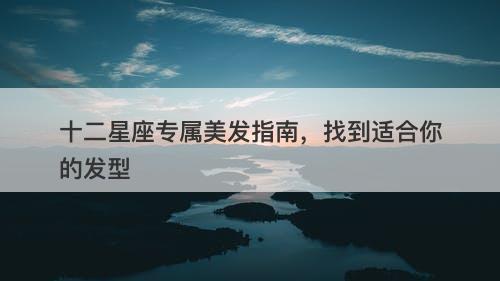 十二星座专属美发指南，找到适合你的发型