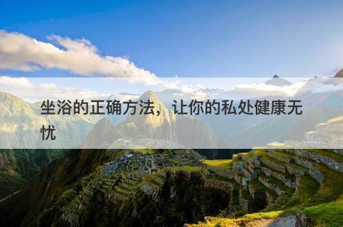 坐浴的正确方法，让你的私处健康无忧