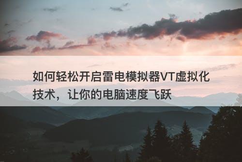 如何轻松开启雷电模拟器VT虚拟化技术，让你的电脑速度飞跃