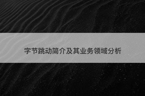 字节跳动简介及其业务领域分析