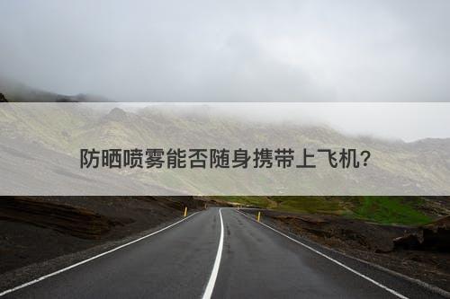 防晒喷雾能否随身携带上飞机？