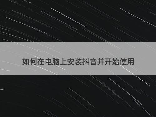 如何在电脑上安装抖音并开始使用