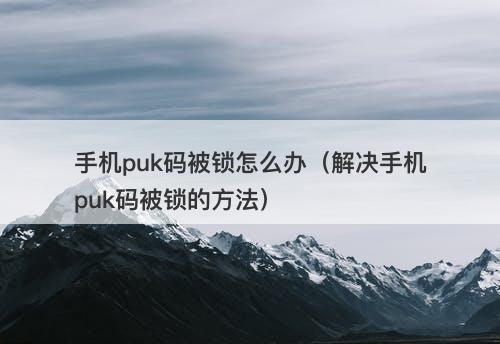 手机puk码被锁怎么办（解决手机puk码被锁的方法）