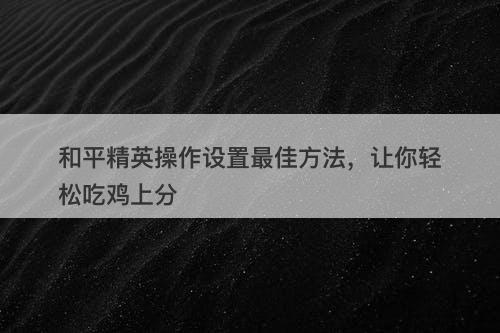 和平精英操作设置最佳方法，让你轻松吃鸡上分