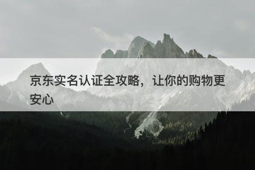 京东实名认证全攻略，让你的购物更安心