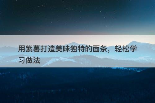 用紫薯打造美味独特的面条，轻松学习做法