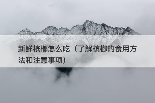 新鲜槟榔怎么吃（了解槟榔的食用方法和注意事项）