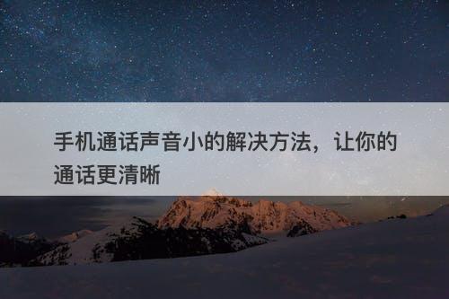 手机通话声音小的解决方法，让你的通话更清晰