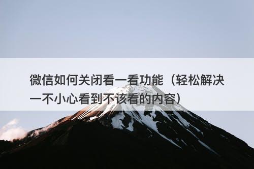 微信如何关闭看一看功能（轻松解决一不小心看到不该看的内容）