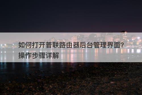 如何打开普联路由器后台管理界面？操作步骤详解