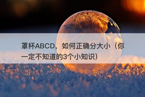罩杯ABCD，如何正确分大小（你一定不知道的3个小知识）