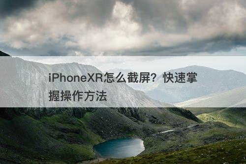 iPhoneXR怎么截屏？快速掌握操作方法