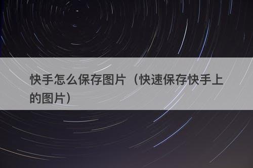 快手怎么保存图片（快速保存快手上的图片）