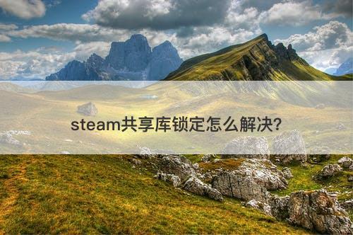 steam共享库锁定怎么解决？