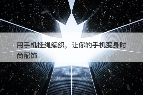 用手机挂绳编织，让你的手机变身时尚配饰