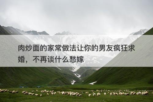 肉炒面的家常做法让你的男友疯狂求婚，不再谈什么愁嫁