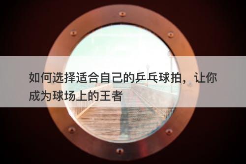 如何选择适合自己的乒乓球拍，让你成为球场上的王者