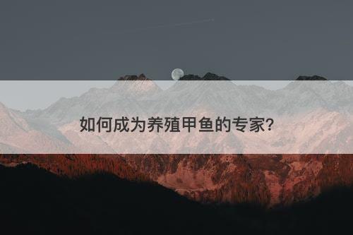 如何成为养殖甲鱼的专家？