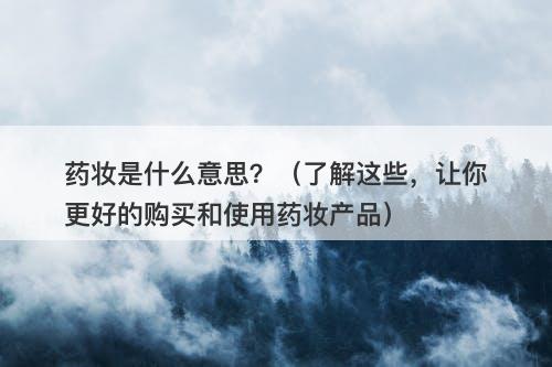 药妆是什么意思？（了解这些，让你更好的购买和使用药妆产品）