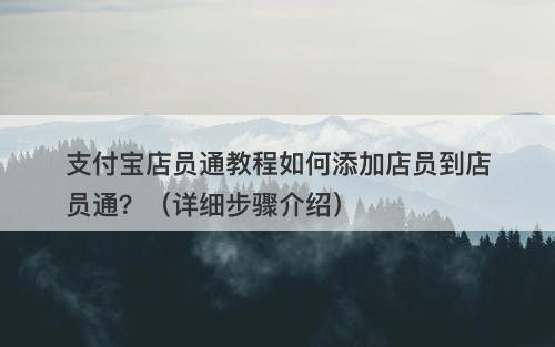 支付宝店员通教程如何添加店员到店员通？（详细步骤介绍）