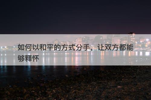 如何以和平的方式分手，让双方都能够释怀