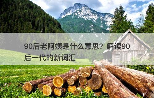 90后老阿姨是什么意思？解读90后一代的新词汇