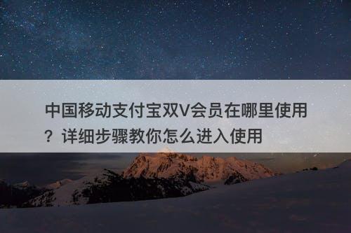 中国移动支付宝双V会员在哪里使用？详细步骤教你怎么进入使用