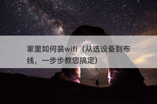家里如何装wifi（从选设备到布线，一步步教您搞定）