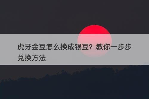 虎牙金豆怎么换成银豆？教你一步步兑换方法