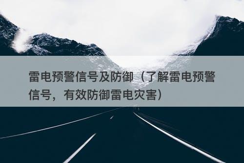 雷电预警信号及防御（了解雷电预警信号，有效防御雷电灾害）
