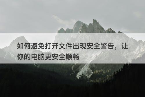 如何避免打开文件出现安全警告，让你的电脑更安全顺畅