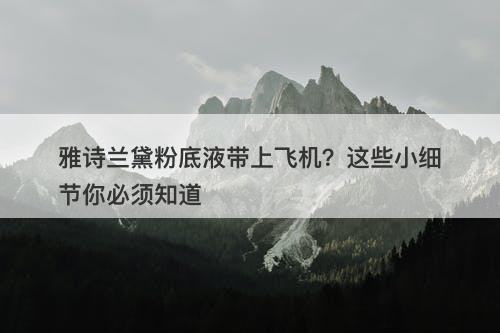 雅诗兰黛粉底液带上飞机？这些小细节你必须知道