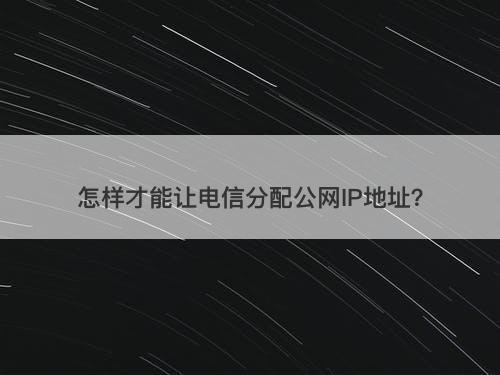 怎样才能让电信分配公网IP地址？