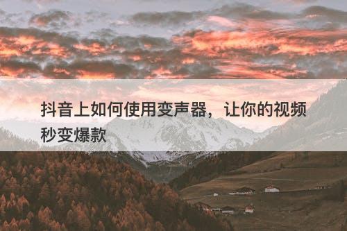 抖音上如何使用变声器，让你的视频秒变爆款