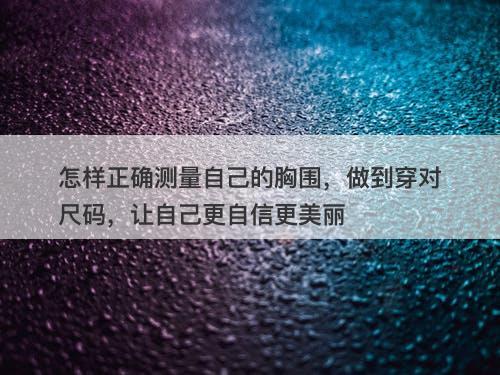怎样正确测量自己的胸围，做到穿对尺码，让自己更自信更美丽