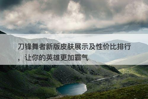 刀锋舞者新版皮肤展示及性价比排行，让你的英雄更加霸气