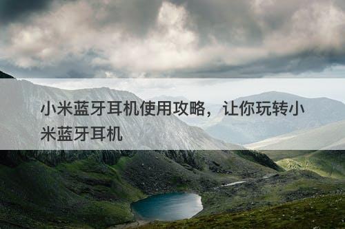 小米蓝牙耳机使用攻略，让你玩转小米蓝牙耳机