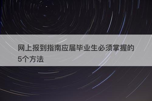 网上报到指南应届毕业生必须掌握的5个方法