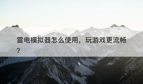 雷电模拟器怎么使用，玩游戏更流畅？