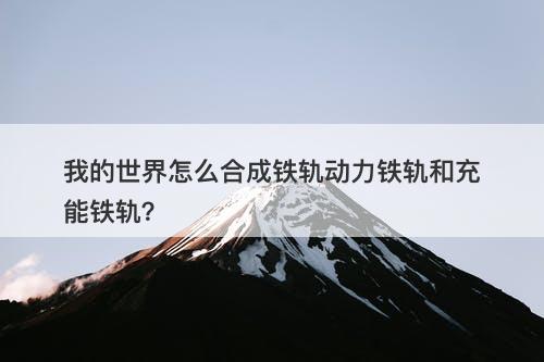 我的世界怎么合成铁轨动力铁轨和充能铁轨？