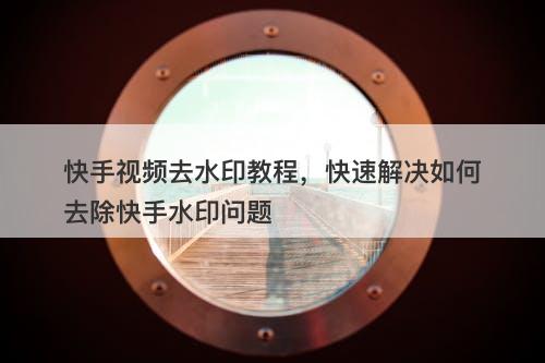 快手视频去水印教程，快速解决如何去除快手水印问题